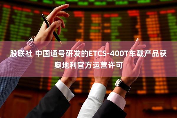 股联社 中国通号研发的ETCS-400T车载产品获奥地利官方运营许可