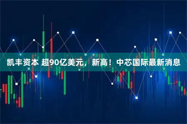 凯丰资本 超90亿美元，新高！中芯国际最新消息