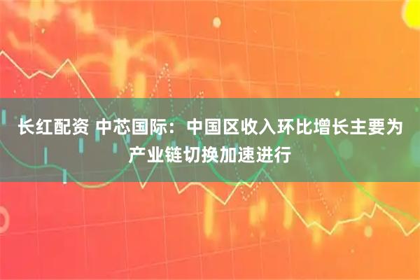 长红配资 中芯国际：中国区收入环比增长主要为产业链切换加速进行